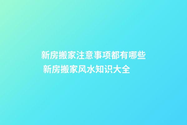 新房搬家注意事项都有哪些 新房搬家风水知识大全